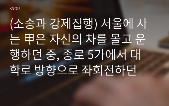(소송과 강제집행) 서울에 사는 甲은 자신의 차를 몰고 운행하던 중, 종로 5가에서 대학로 방향으로 좌회전하던