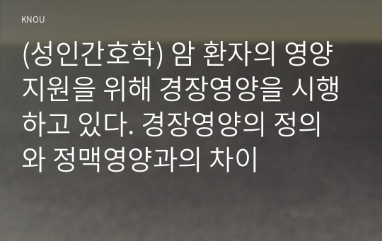 (성인간호학) 암 환자의 영양지원을 위해 경장영양을 시행하고 있다. 경장영양의 정의와 정맥영양과의 차이