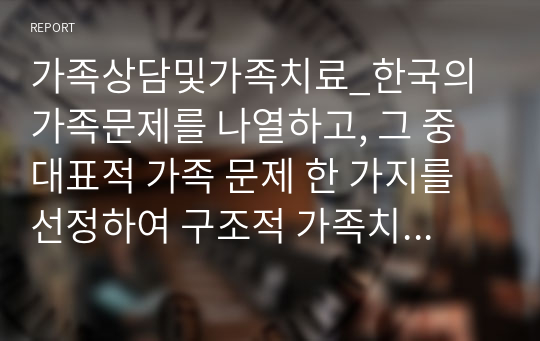 가족상담및가족치료_한국의 가족문제를 나열하고, 그 중 대표적 가족 문제 한 가지를 선정하여 구조적 가족치료의 개념으로 사정하세요.