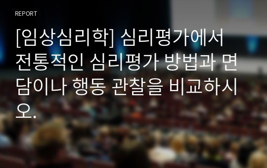 [임상심리학] 심리평가에서 전통적인 심리평가 방법과 면담이나 행동 관찰을 비교하시오.