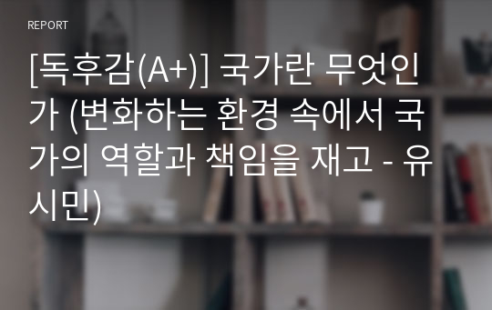 [독후감(A+)] 국가란 무엇인가 (변화하는 환경 속에서 국가의 역할과 책임을 재고 - 유시민)