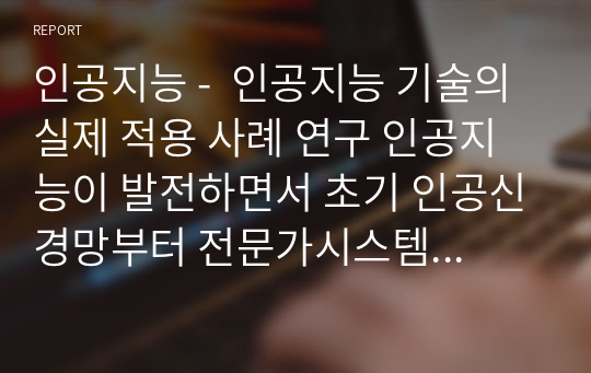 인공지능 -  인공지능 기술의 실제 적용 사례 연구 인공지능이 발전하면서 초기 인공신경망부터 전문가시스템, 패턴인식, 딥러닝 등 많은 기술들이 등장하였다. 실사례 3개 이상. 관심 있는 분야 연관