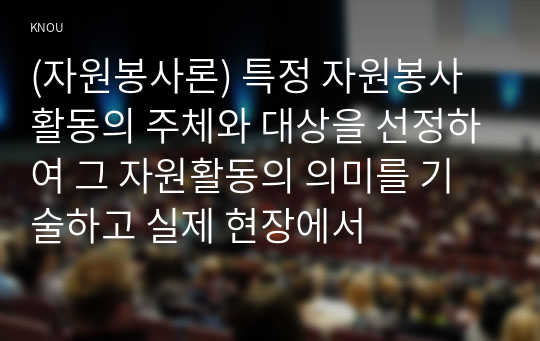 (자원봉사론) 특정 자원봉사활동의 주체와 대상을 선정하여 그 자원활동의 의미를 기술하고 실제 현장에서