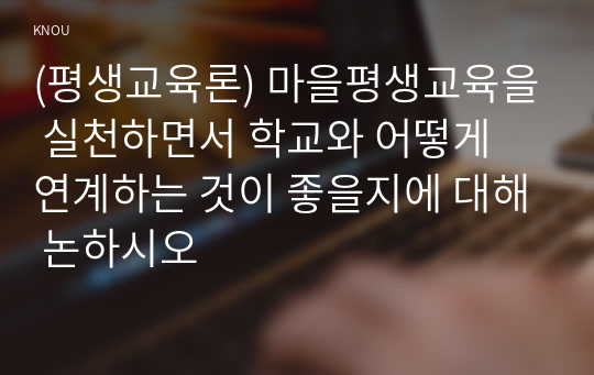 (평생교육론) 마을평생교육을 실천하면서 학교와 어떻게 연계하는 것이 좋을지에 대해 논하시오