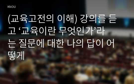 (교육고전의 이해) 강의를 듣고 ‘교육이란 무엇인가’라는 질문에 대한 나의 답이 어떻게