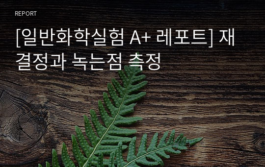 [일반화학실험 A+ 레포트] 재결정과 녹는점 측정