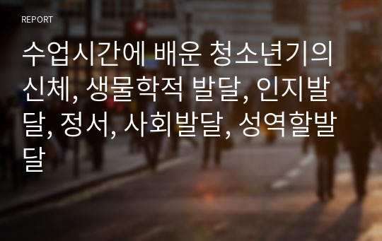 수업시간에 배운 청소년기의 신체, 생물학적 발달, 인지발달, 정서, 사회발달, 성역할발달