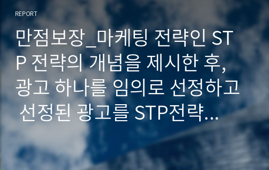 만점보장_마케팅 전략인 STP 전략의 개념을 제시한 후, 광고 하나를 임의로 선정하고 선정된 광고를 STP전략에 맞춰 분석하고 성공적인 부분과 실패(보완)한 부분에 대해 서술하시오.