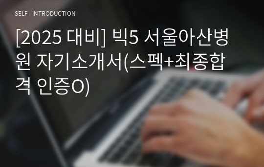 [2025 대비] 빅5 서울아산병원 자기소개서(스펙+최종합격 인증O)