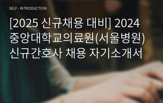 [2025 신규채용 대비] 2024 중앙대학교의료원(서울병원) 신규간호사 채용 자기소개서