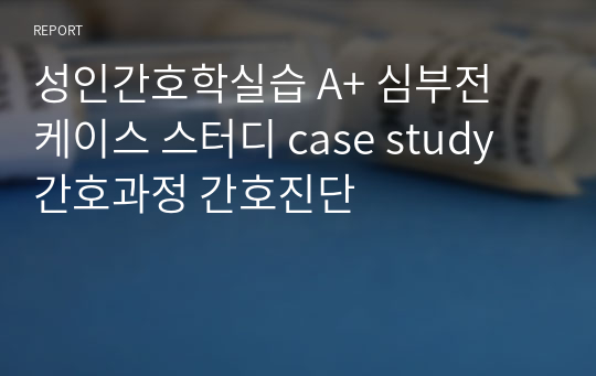 성인간호학실습 A+ 심부전 케이스 스터디 case study 간호과정 간호진단