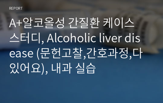 A+알코올성 간질환 케이스 스터디, Alcoholic liver disease (문헌고찰,간호과정,다 있어요), 내과 실습