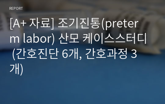 [A+ 자료] 조기진통(preterm labor) 산모 케이스스터디 (간호진단 6개, 간호과정 3개)