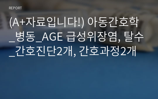 (A+자료입니다!) 아동간호학_병동_AGE 급성위장염, 탈수_간호진단2개, 간호과정2개