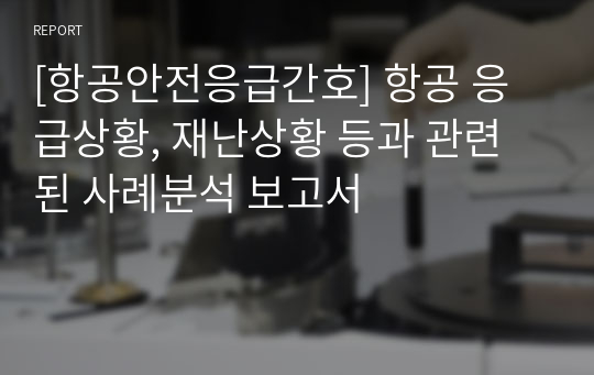 [항공안전응급간호] 항공 응급상황, 재난상황 등과 관련된 사례분석 보고서