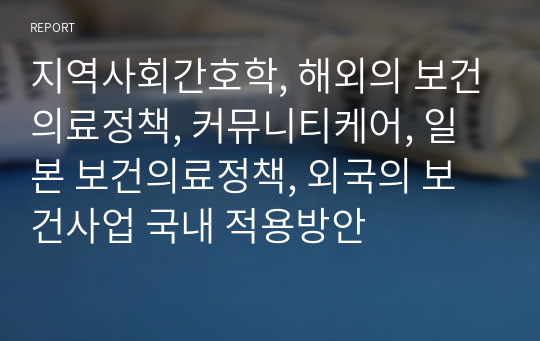 지역사회간호학, 해외의 보건의료정책, 커뮤니티케어, 일본 보건의료정책, 외국의 보건사업 국내 적용방안