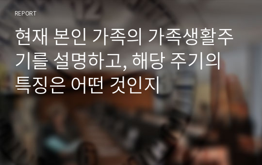 현재 본인 가족의 가족생활주기를 설명하고, 해당 주기의 특징은 어떤 것인지