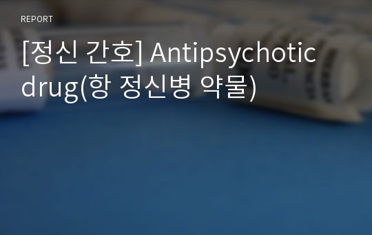 [정신 간호] Antipsychotic drug(항 정신병 약물)