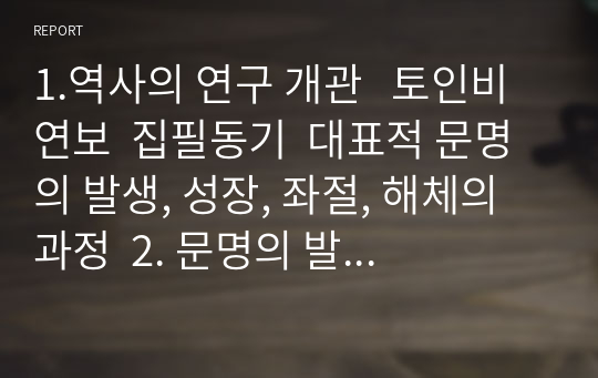 1.역사의 연구 개관   토인비 연보  집필동기  대표적 문명의 발생, 성장, 좌절, 해체의 과정  2. 문명의 발생 3. 문명의 성장 4. 문명의 쇠퇴