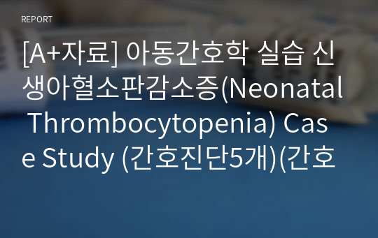 [A+자료] 아동간호학 실습 신생아혈소판감소증(Neonatal Thrombocytopenia) Case Study (간호진단5개)(간호과정5개)