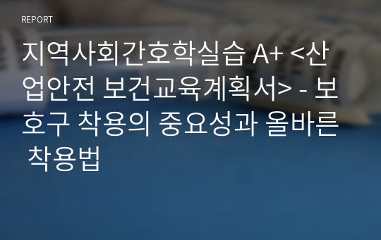 지역사회간호학실습 A+ &lt;산업안전 보건교육계획서&gt; - 보호구 착용의 중요성과 올바른 착용법