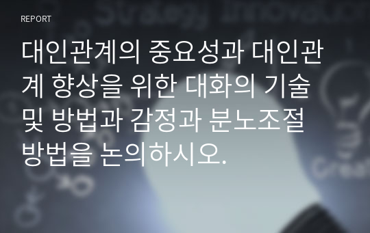 대인관계의 중요성과 대인관계 향상을 위한 대화의 기술 및 방법과 감정과 분노조절 방법을 논의하시오.