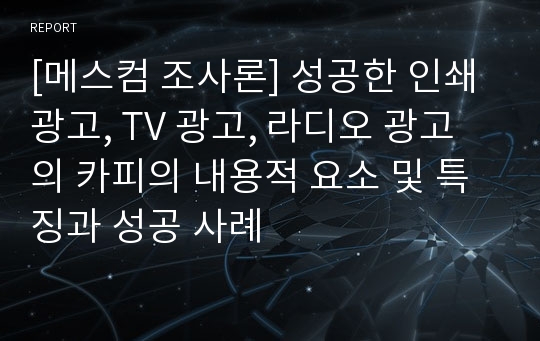 [메스컴 조사론] 성공한 인쇄 광고, TV 광고, 라디오 광고의 카피의 내용적 요소 및 특징과 성공 사례