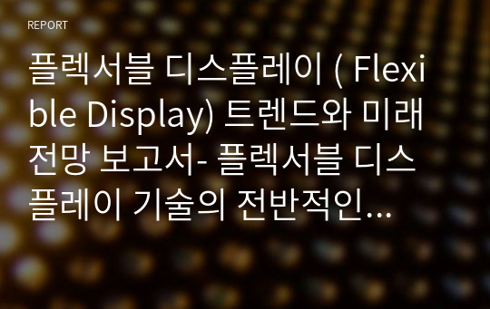 플렉서블 디스플레이 ( Flexible Display) 트렌드와 미래 전망 보고서- 플렉서블 디스플레이 기술의 전반적인 개요와 미래 전망을 다루며, 디지털 혁신의 최전선에서 어떻게 이 기술이 우리의 생활과 산업을 변화시키고 있는지 탐구