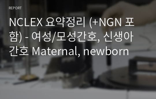 NCLEX 요약정리 (+NGN 포함) - 여성/모성간호, 신생아간호 Maternal, newborn