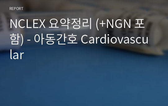 NCLEX 요약정리 (+NGN 포함) - 아동간호 Cardiovascular
