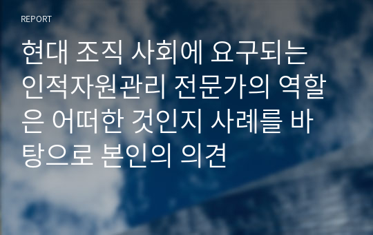 현대 조직 사회에 요구되는 인적자원관리 전문가의 역할은 어떠한 것인지 사례를 바탕으로 본인의 의견