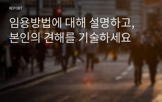 임용방법에 대해 설명하고, 본인의 견해를 기술하세요