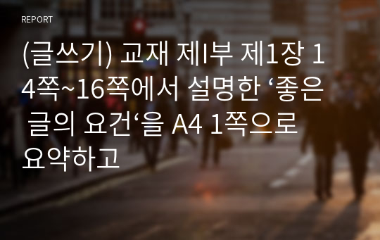 (글쓰기) 교재 제I부 제1장 14쪽~16쪽에서 설명한 ‘좋은 글의 요건‘을 A4 1쪽으로 요약하고