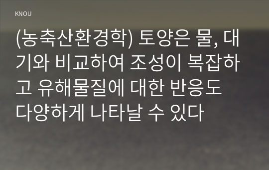 (농축산환경학) 토양은 물, 대기와 비교하여 조성이 복잡하고 유해물질에 대한 반응도 다양하게 나타날 수 있다