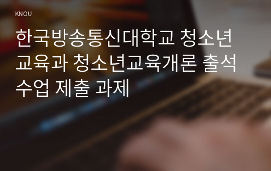 한국방송통신대학교 청소년교육과 청소년교육개론 출석 수업 제출 과제