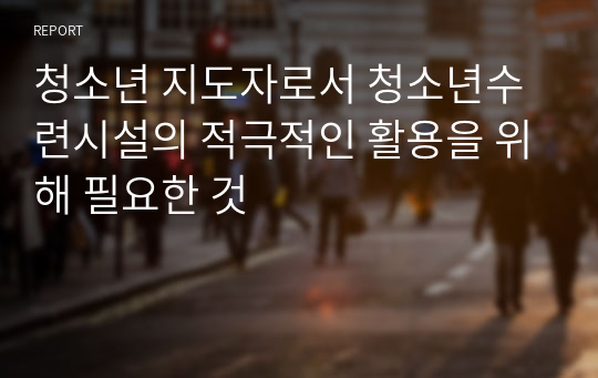 청소년 지도자로서 청소년수련시설의 적극적인 활용을 위해 필요한 것