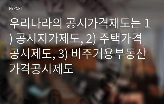 우리나라의 공시가격제도는 1) 공시지가제도, 2) 주택가격공시제도, 3) 비주거용부동산가격공시제도