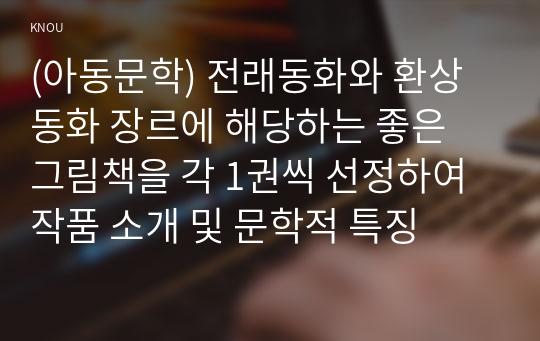 (아동문학) 전래동화와 환상동화 장르에 해당하는 좋은 그림책을 각 1권씩 선정하여 작품 소개 및 문학적 특징