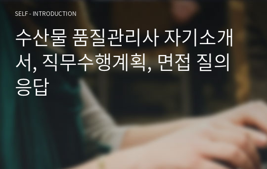 수산물 품질관리사 자기소개서, 직무수행계획, 면접 질의응답