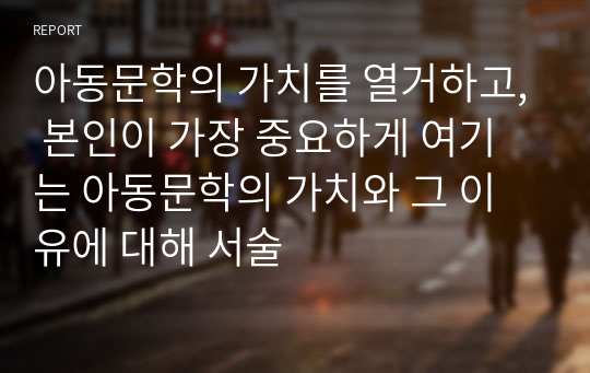 아동문학의 가치를 열거하고, 본인이 가장 중요하게 여기는 아동문학의 가치와 그 이유에 대해 서술