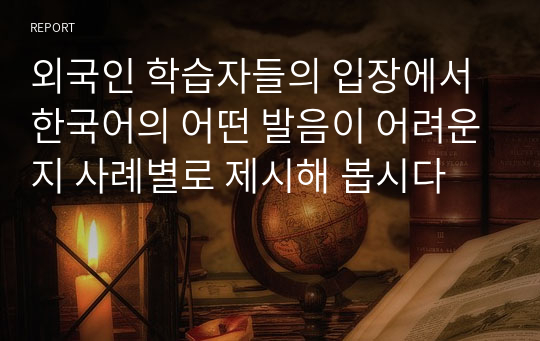 외국인 학습자들의 입장에서 한국어의 어떤 발음이 어려운지 사례별로 제시해 봅시다