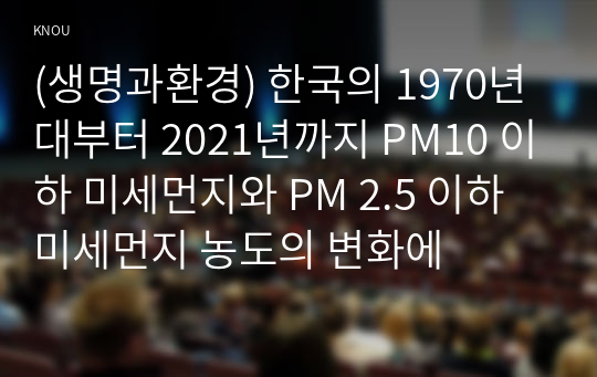 (생명과환경) 한국의 1970년대부터 2021년까지 PM10 이하 미세먼지와 PM 2.5 이하 미세먼지 농도의 변화에