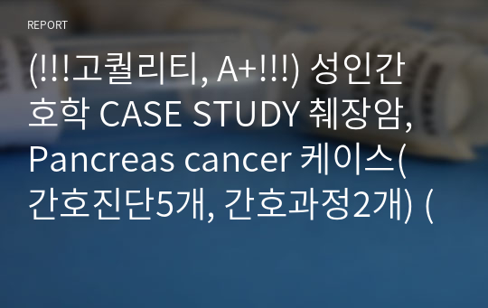 (!!!고퀄리티, A+!!!) 성인간호학 CASE STUDY 췌장암, Pancreas cancer 케이스(간호진단5개, 간호과정2개) (2022년 작성, 2023년 수정)