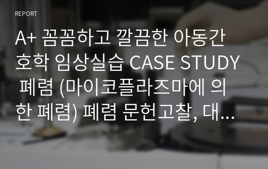 A+ 꼼꼼하고 깔끔한 아동간호학 임상실습 CASE STUDY 폐렴 (마이코플라즈마에 의한 폐렴) 폐렴 문헌고찰, 대상자사정, 간호과정 2개(수면장애, 비효과적 기도청결, 각각 간호계획 및 중재 7,8개)