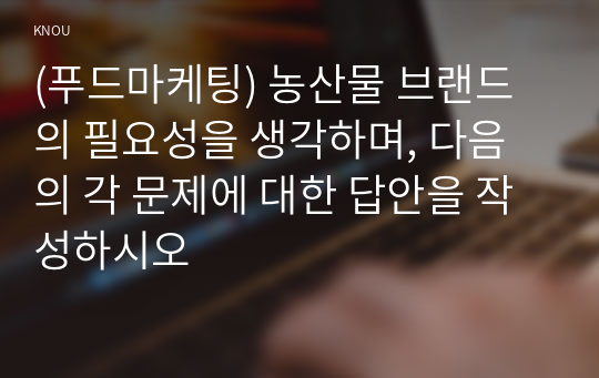 (푸드마케팅) 농산물 브랜드의 필요성을 생각하며, 다음의 각 문제에 대한 답안을 작성하시오