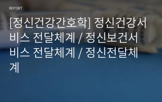 [정신건강간호학] 정신건강서비스 전달체계 / 정신보건서비스 전달체계 / 정신전달체계