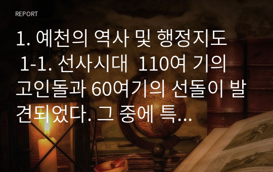 1. 예천의 역사 및 행정지도   1-1. 선사시대  110여 기의 고인돌과 60여기의 선돌이 발견되었다. 그 중에 특히 용문면 상금곡리에 북방식 고인돌 1기가 있다.