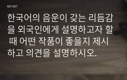 한국어의 음운이 갖는 리듬감을 외국인에게 설명하고자 할 때 어떤 작품이 좋을지 제시하고 의견을 설명하시오.