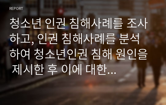 청소년 인권 침해사례를 조사하고, 인권 침해사례를 분석하여 청소년인권 침해 원인을 제시한 후 이에 대한 대책을 제시하시오.