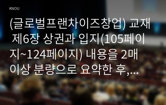 (글로벌프랜차이즈창업) 교재 제6장 상권과 입지(105페이지~124페이지) 내용을 2매 이상 분량으로 요약한 후, 학생 본인 의견을